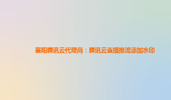 襄阳腾讯云代理商：腾讯云直播推流添加水印