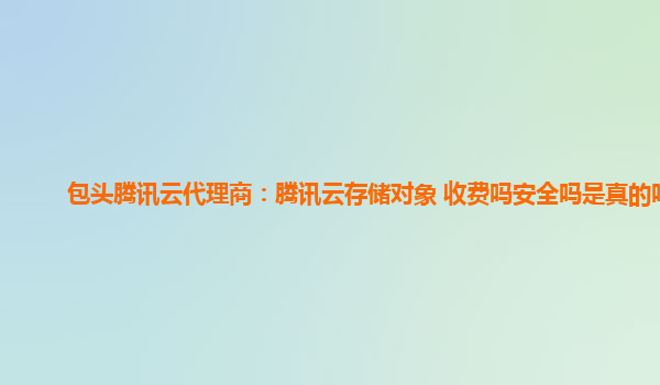 包头腾讯云代理商：腾讯云存储对象 收费吗安全吗是真的吗