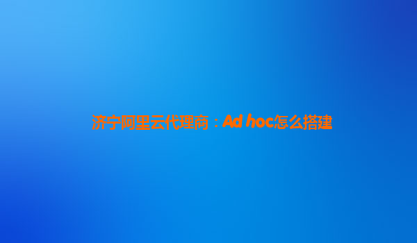 济宁阿里云代理商：Ad hoc怎么搭建