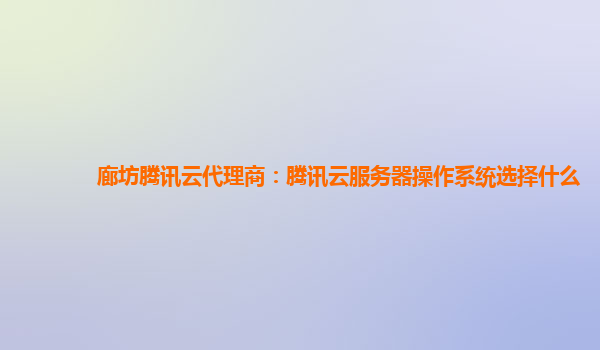 廊坊腾讯云代理商：腾讯云服务器操作系统选择什么