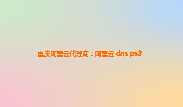 重庆阿里云代理商：阿里云 dns ps3