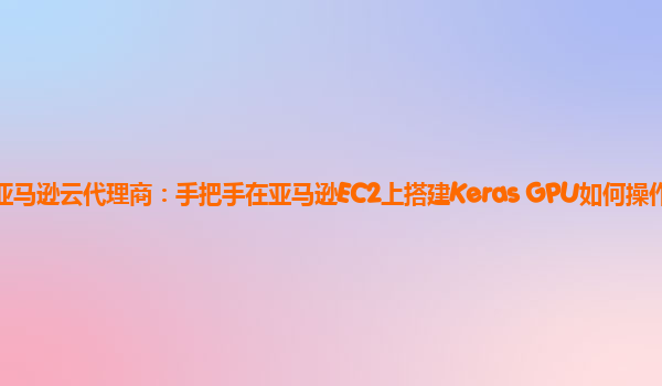 亚马逊云代理商：手把手在亚马逊EC2上搭建Keras GPU如何操作？