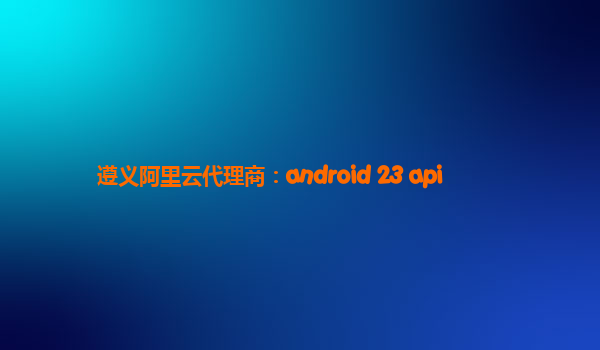 遵义阿里云代理商：android 23 api