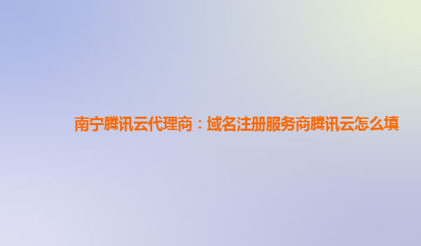 南宁腾讯云代理商：域名注册服务商腾讯云怎么填