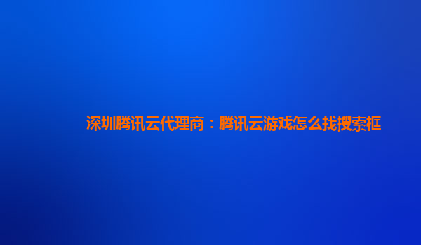 深圳腾讯云代理商：腾讯云游戏怎么找搜索框