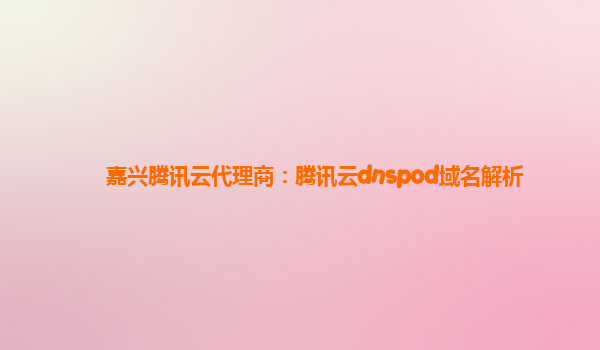 嘉兴腾讯云代理商：腾讯云dnspod域名解析