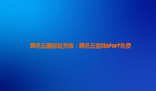 腾讯云国际站充值：腾讯云游戏start免费