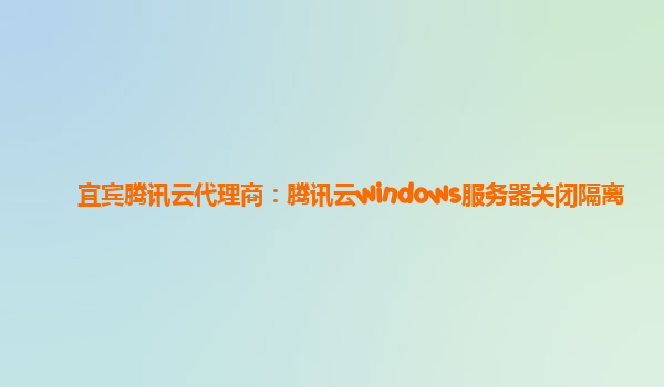 宜宾腾讯云代理商：腾讯云windows服务器关闭隔离