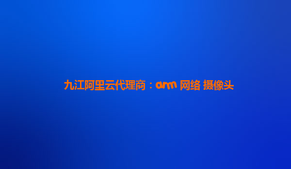 九江阿里云代理商：arm 网络 摄像头