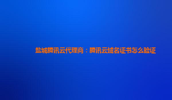 盐城腾讯云代理商：腾讯云域名证书怎么验证