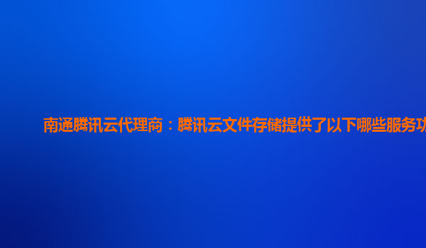 南通腾讯云代理商：腾讯云文件存储提供了以下哪些服务功能