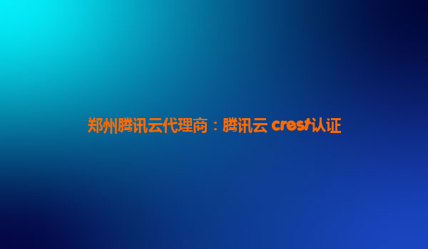 郑州腾讯云代理商：腾讯云 crest认证