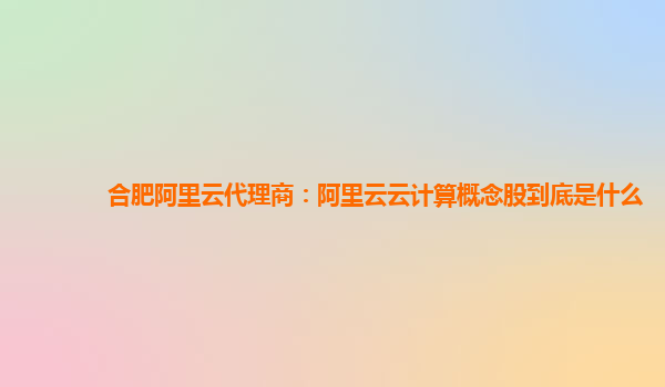 合肥阿里云代理商：阿里云云计算概念股到底是什么