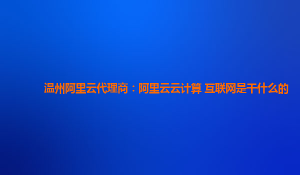 温州阿里云代理商：阿里云云计算 互联网是干什么的