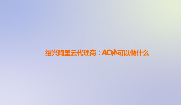 绍兴阿里云代理商：ACM可以做什么