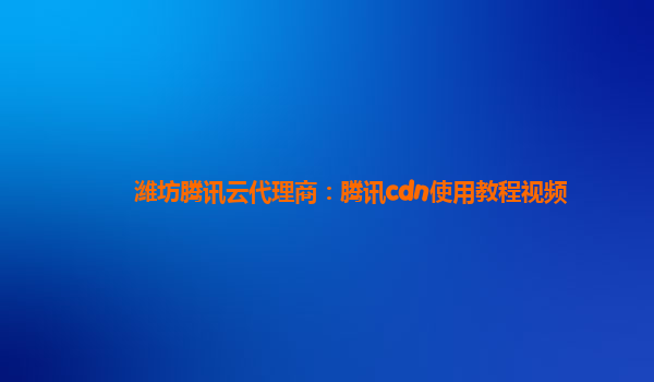 潍坊腾讯云代理商：腾讯cdn使用教程视频