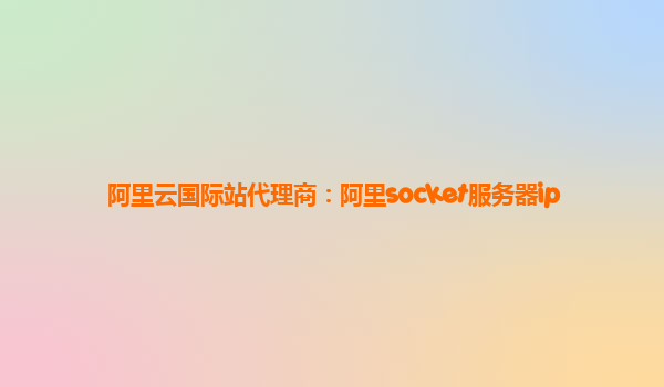 阿里云国际站代理商：阿里socket服务器ip
