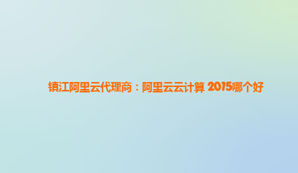 镇江阿里云代理商：阿里云云计算 2015哪个好