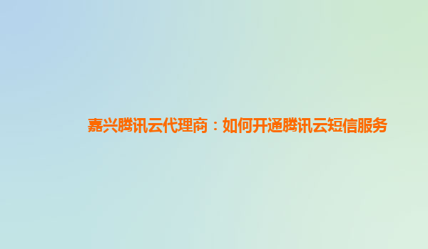 嘉兴腾讯云代理商：如何开通腾讯云短信服务