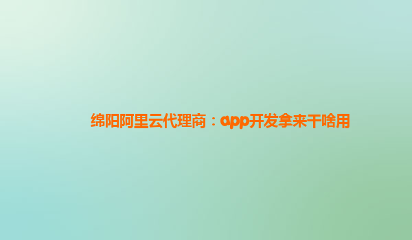 绵阳阿里云代理商：app开发拿来干啥用