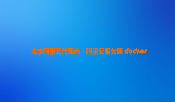 北京阿里云代理商：阿里云服务器 docker
