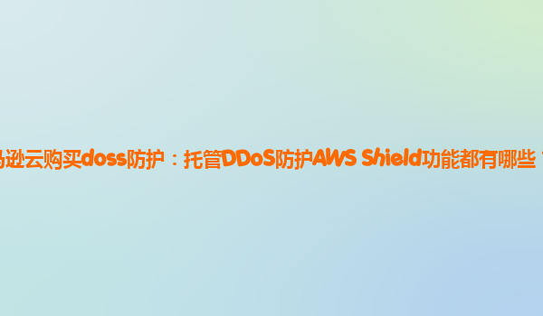 亚马逊云购买doss防护：托管DDoS防护AWS Shield功能都有哪些？