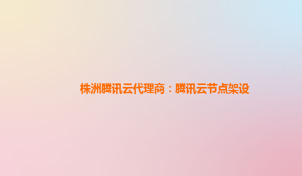 株洲腾讯云代理商：腾讯云节点架设