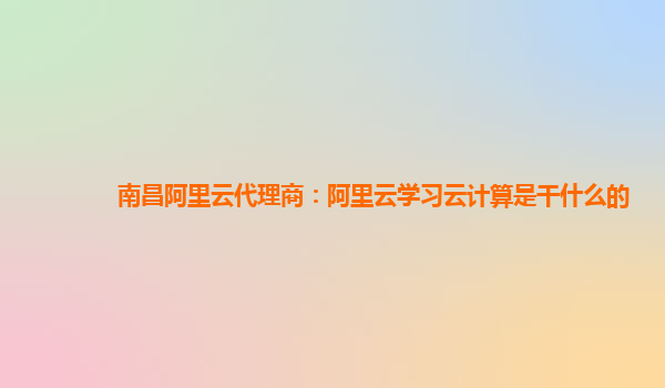 南昌阿里云代理商：阿里云学习云计算是干什么的