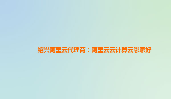 绍兴阿里云代理商：阿里云云计算云哪家好