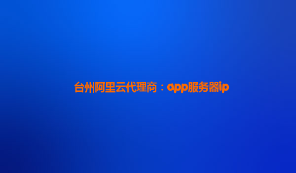 台州阿里云代理商：app服务器ip