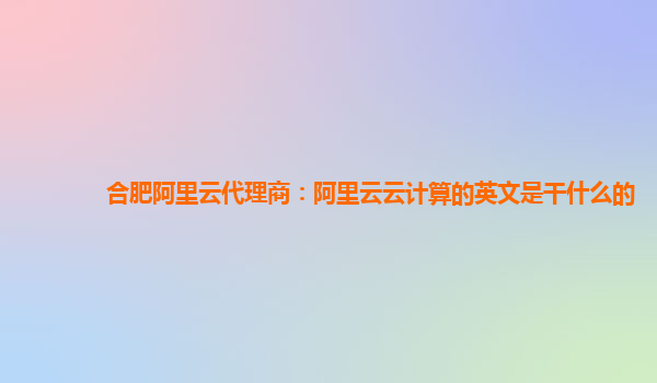合肥阿里云代理商：阿里云云计算的英文是干什么的