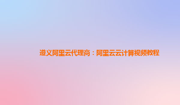 遵义阿里云代理商：阿里云云计算视频教程