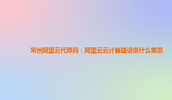 常州阿里云代理商：阿里云云计算建设是什么意思