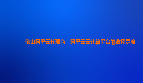 佛山阿里云代理商：阿里云云计算平台的选择是啥
