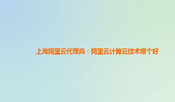 上海阿里云代理商：阿里云计算云技术哪个好