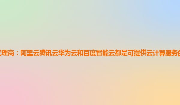 连云港腾讯云代理商：阿里云腾讯云华为云和百度智能云都是可提供云计算服务的中国企业阿里云腾讯云技术对比