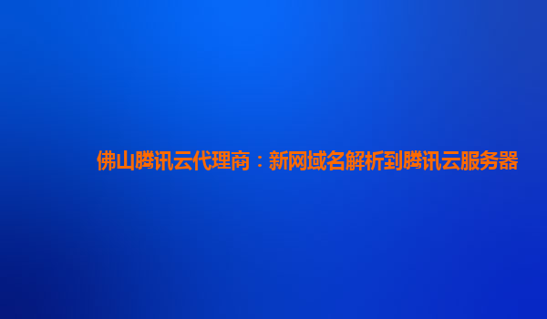 佛山腾讯云代理商：新网域名解析到腾讯云服务器