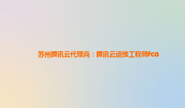 苏州腾讯云代理商：腾讯云运维工程师tca