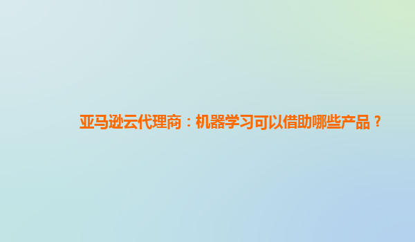 亚马逊云代理商：机器学习可以借助哪些产品？