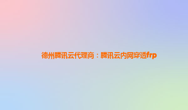 德州腾讯云代理商：腾讯云内网穿透frp