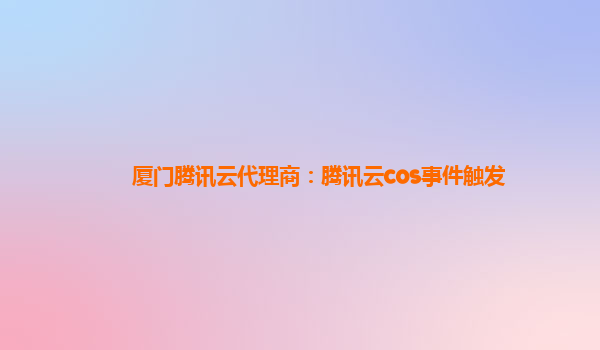 厦门腾讯云代理商：腾讯云cos事件触发