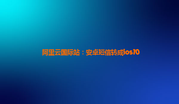阿里云国际站：安卓短信转成ios10