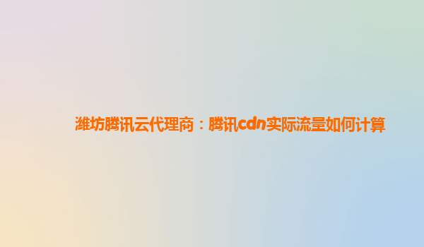 潍坊腾讯云代理商：腾讯cdn实际流量如何计算