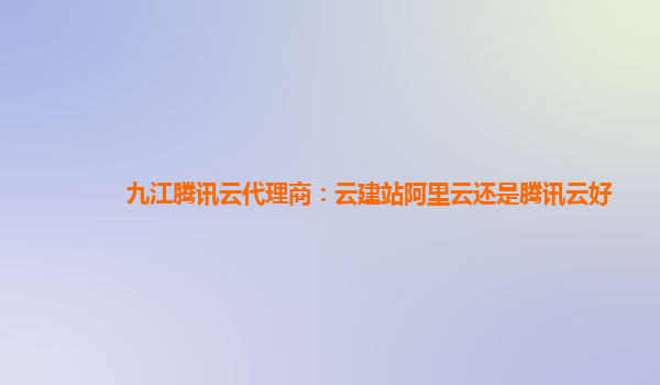 九江腾讯云代理商：云建站阿里云还是腾讯云好