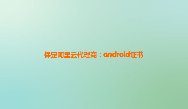 保定阿里云代理商：android证书