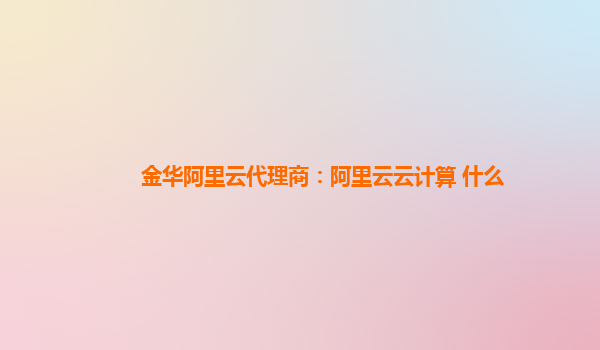 金华阿里云代理商：阿里云云计算 什么