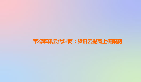 常德腾讯云代理商：腾讯云提高上传限制
