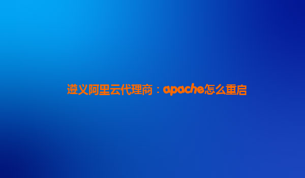 遵义阿里云代理商：apache怎么重启