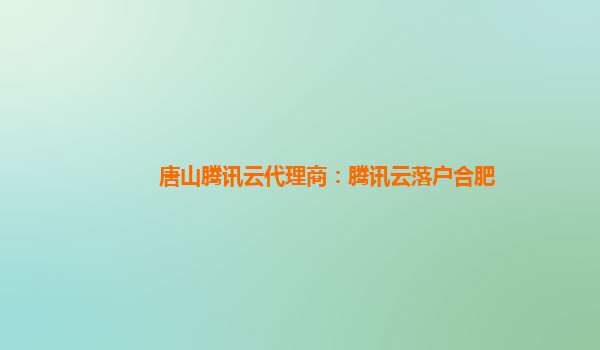 唐山腾讯云代理商：腾讯云落户合肥
