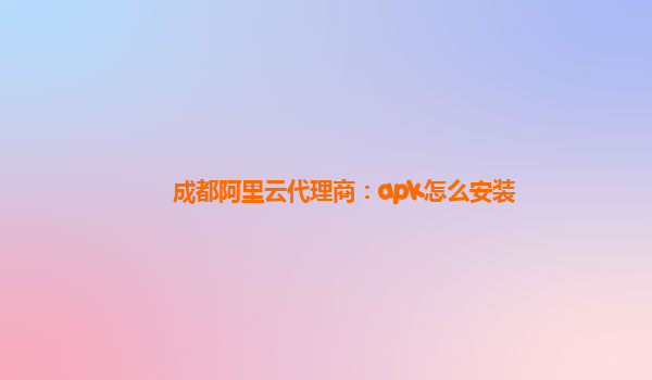 成都阿里云代理商：apk怎么安装